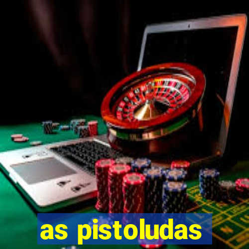 as pistoludas